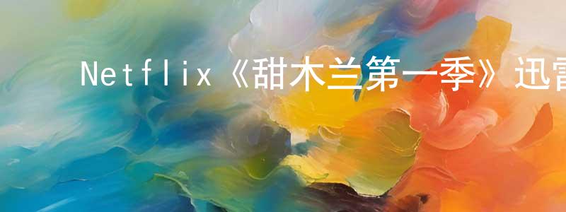 ﻿陈清枝发布﻿Netflix《甜木兰第一季》迅雷下载/在线观看/百度云-都市/情感-美剧天堂